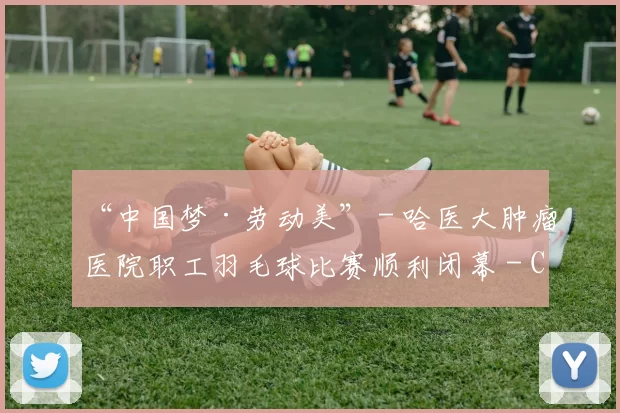 “中国梦·劳动美” - 哈医大肿瘤医院职工羽毛球比赛顺利闭幕 - Copy (13)